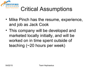 Critical Assumptions Mike Pinch has the resume, experience, and job as Jack Cook This company will be developed and marketed locally initially, and will be worked on in time spent outside of teaching (~20 hours per week) 