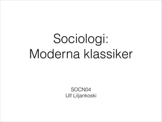 Sociologi:
Moderna klassiker
SOCN04
Ulf Liljankoski
 