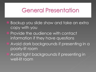 Backup you slide show and take an extra copy with you Provide the audience with contact information if they have questions Avoid dark backgrounds if presenting in a poorly-lit room Avoid light backgrounds if presenting in well-lit room 