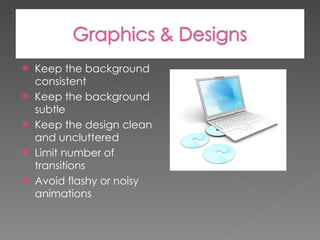 Keep the background consistent Keep the background subtle Keep the design clean and uncluttered Limit number of transitions  Avoid flashy or noisy animations 
