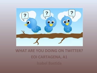 WHAT ARE YOU DOING ON TWITTER?
EOI CARTAGENA, A1
Isabel Bastida
 