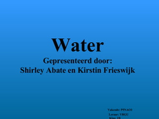 Water Gepresenteerd door: Shirley Abate en Kirstin Frieswijk   Vakcode: P5NAO1   Leraar: VRGU   Klas: 1B 