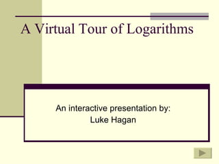 A Virtual Tour of Logarithms An interactive presentation by: Luke Hagan 