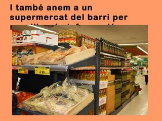 I també anem a un
supermercat del barri per
recollir més informació.
 
