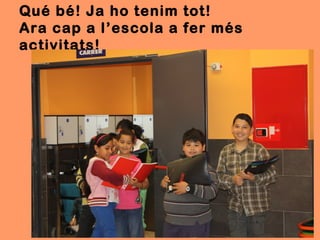 Qué bé! Ja ho tenim tot!
Ara cap a l’escola a fer més
activitats!
 
