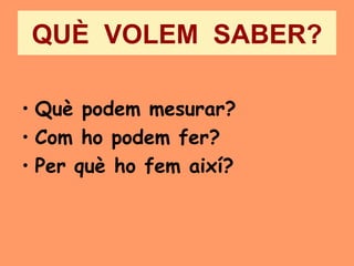 QUÈ VOLEM SABER?

• Què podem mesurar?
• Com ho podem fer?
• Per què ho fem així?
 