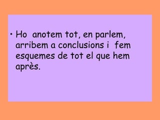 • Ho anotem tot, en parlem,
  arribem a conclusions i fem
  esquemes de tot el que hem
  après.
 