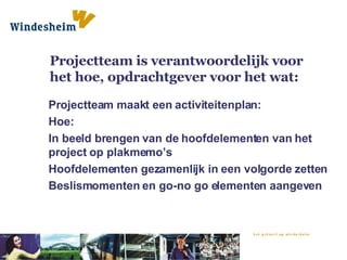 Projectteam is verantwoordelijk voor het hoe, opdrachtgever voor het wat: Projectteam maakt een activiteitenplan: Hoe: In beeld brengen van de hoofdelementen van het project op plakmemo’s Hoofdelementen gezamenlijk in een volgorde zetten Beslismomenten en go-no go elementen aangeven 