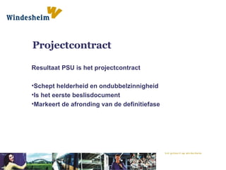 Projectcontract Resultaat PSU is het projectcontract Schept helderheid en ondubbelzinnigheid Is het eerste beslisdocument Markeert de afronding van de definitiefase 