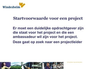 Startvoorwaarde voor een project Er moet een duidelijke opdrachtgever zijn die staat voor het project en die een ambassadeur wil zijn voor het project. Deze gaat op zoek naar een projectleider 