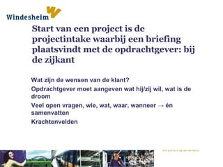Start van een project is de projectintake waarbij een briefing plaatsvindt met de opdrachtgever: bij de zijkant Wat zijn de wensen van de klant? Opdrachtgever moet aangeven wat hij/zij wil, wat is de droom Veel open vragen, wie, wat, waar, wanneer  -> én samenvatten Krachtenvelden 
