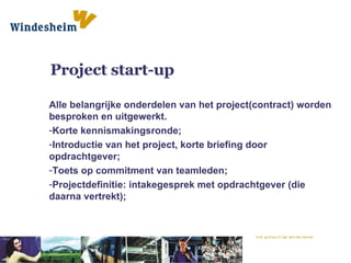 Project start-up Alle belangrijke onderdelen van het project(contract) worden besproken en uitgewerkt. Korte kennismakingsronde; Introductie van het project, korte briefing door opdrachtgever; Toets op commitment van teamleden; Projectdefinitie: intakegesprek met opdrachtgever (die daarna vertrekt); 