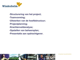 Structurering van het project; Teamvorming; Uitwerken van de hoofdstructuur; Projectplanning; Krachtenveldanalyse; Opstellen van beheersplan; Presentatie aan opdrachtgever. 