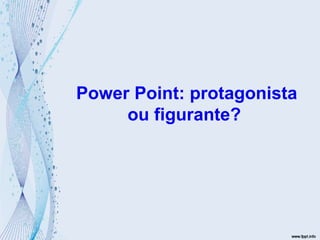 Power Point: protagonista ou figurante?  