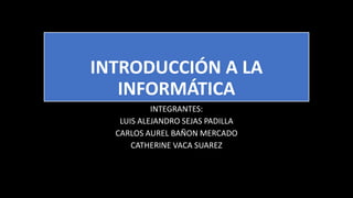INTRODUCCIÓN A LA
INFORMÁTICA
INTEGRANTES:
LUIS ALEJANDRO SEJAS PADILLA
CARLOS AUREL BAÑON MERCADO
CATHERINE VACA SUAREZ
 