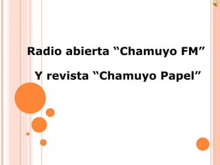Radio abierta “Chamuyo FM”

 Y revista “Chamuyo Papel”
 