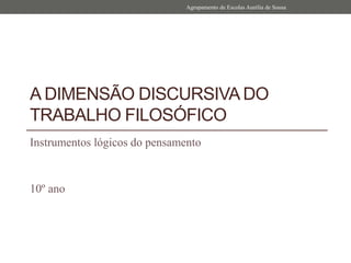 A DIMENSÃO DISCURSIVA DO
TRABALHO FILOSÓFICO
Instrumentos lógicos do pensamento
10º ano
Agrupamento de Escolas Aurélia de Sousa
 