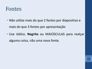 Fontes
• Não utilize mais do que 2 fontes por diapositivo e
mais do que 3 fontes por apresentação
• Use itálico, Negrito ou MAIÚSCULAS para realçar
alguma coisa, não uma nova fonte.
19
 