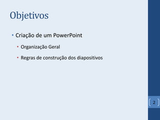 Objetivos
• Criação de um PowerPoint
• Organização Geral
• Regras de construção dos diapositivos
2
 