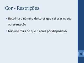Cor - Restrições
• Restrinja o número de cores que vai usar na sua
apresentação
• Não use mais do que 3 cores por diapositivo
21
 