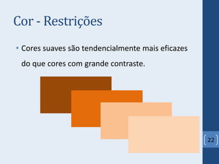 Cor - Restrições
• Cores suaves são tendencialmente mais eficazes
do que cores com grande contraste.
22
 