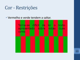Cor - Restrições
• Vermelho e verde tendem a saltar.
23
Torna-se difícil de ler o texto
apresentado sobre estas duas
cores
 