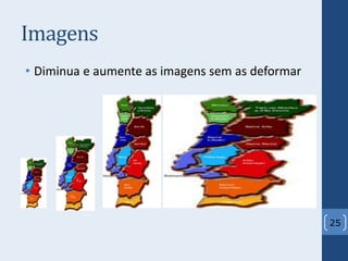Imagens
• Diminua e aumente as imagens sem as deformar
25
 