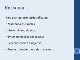 Em suma …
Para criar apresentações eficazes:
• Mantenha-as simples
• Use o mínimo de texto
• Evitar animações em excesso
• Seja consistente e objetivo
• Ensaie … ensaie … ensaie … ensaie ….
28
 