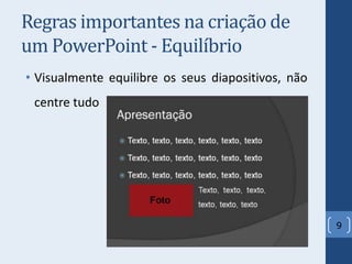 Regras importantes na criação de
um PowerPoint - Equilíbrio
• Visualmente equilibre os seus diapositivos, não
centre tudo
9
 