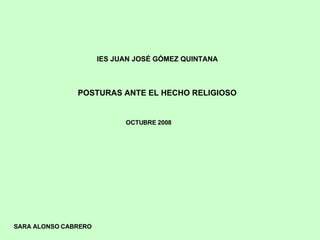 IES JUAN JOSÉ GÓMEZ QUINTANA OCTUBRE 2008 SARA ALONSO CABRERO POSTURAS ANTE EL HECHO RELIGIOSO 
