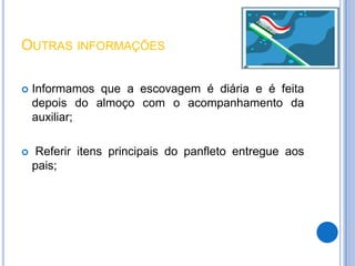 OUTRAS INFORMAÇÕES

   Informamos que a escovagem é diária e é feita
    depois do almoço com o acompanhamento da
    auxiliar;

    Referir itens principais do panfleto entregue aos
    pais;
 