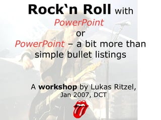 Rock‘n Roll  with  PowerPoint   or PowerPoint  – a bit more than simple bullet listings A  workshop  by Lukas Ritzel,  Jan 2007, DCT 