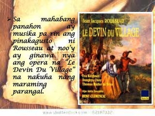  Sa      mahabang
  panahon        ay
  musika pa rin ang
  pinakagusto    ni
  Rousseau at noo’y
  ay ginawa nya
  ang opera na “Le
  Devin Du Village”
  na nakuha nang
  maraming
  parangal.
 