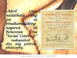  Abril       1762-
 nailathala     ang
 isa             sa
 pinakamalaking
 nagawa          ni
 Rousseau        na
 “Social Contract”
    -nakapaloob
 dito ang political
 philosophy.
 