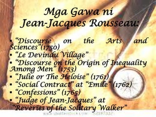Mga Gawa ni
   Jean-Jacques Rousseau:
 “Discourse     on    the    Arts    and
Sciences”(1750)
 “Le Devindu Village”
 “Discourse on the Origin of Inequality
Among Men” (1753)
 “Julie or The Heloise” (1761)
 “Social Contract” at “Emile” (1762)
 “Confessions” (1765)
 “Judge of Jean-Jacques” at
 “Reveries of the Solitary Walker”
 