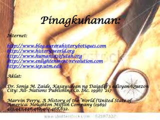 Pinagkuhanan:
Internet:

http://www.blog.aurorahistorybotiques.com
http://www.history-world.org
http://www.humanistsofutah.org
http://www.enlightenment-revolution.com
http://www.iep.utm.edu

Aklat:

Dr. Sonia M. Zaide, Kasaysayan ng Daigdig 3 edisyon (Quezon
City: All- Nations Publishing Co. Inc. 1996) 217

Marvin Perry, A History of the World (United State of
America: Houghton Mifflin Company (1989)
413,443,446,462,467.468,632.
 