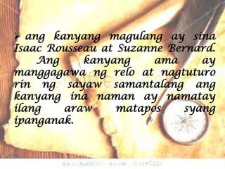  ang kanyang magulang ay sina
Isaac Rousseau at Suzanne Bernard.
    Ang     kanyang     ama     ay
manggagawa ng relo at nagtuturo
rin ng sayaw samantalang ang
kanyang ina naman ay namatay
ilang   araw      matapos    syang
ipanganak.
 