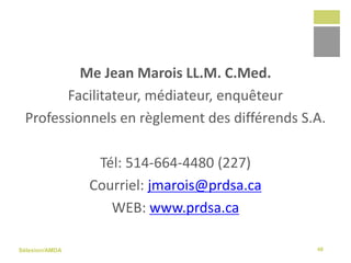 Sélexion/AMDA
Me Jean Marois LL.M. C.Med.
Facilitateur, médiateur, enquêteur
Professionnels en règlement des différends S.A.
Tél: 514-664-4480 (227)
Courriel: jmarois@prdsa.ca
WEB: www.prdsa.ca
48
 