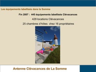 Les équipements labellisés dans la Somme  Le parc Clévacances dans La Somme Antenne Clévacances de La Somme Fin 2007 :  445 équipements labellisés Clévacances 429 locations Clévacances 25 chambres d’hôtes  chez 16 propriétaires 