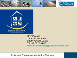 Antenne Clévacances de La Somme CRT Picardie 3 rue Vincent Auriol 80011 Amiens Cedex 1 Tél. 03 22 22 34 07 tourismeethandicap @ picardietourisme . com 