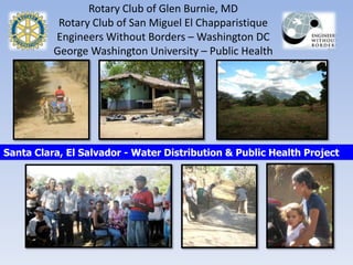 Rotary Club of Glen Burnie, MDRotary Club of San Miguel El Chapparistique Engineers Without Borders – Washington DCGeorge Washington University – Public Health Santa Clara, El Salvador - Water Distribution & Public Health Project 