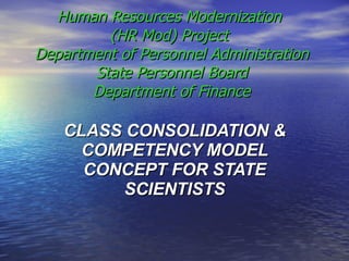 Human Resources Modernization  (HR Mod) Project  Department of Personnel Administration State Personnel Board Department of Finance CLASS CONSOLIDATION & COMPETENCY MODEL CONCEPT FOR STATE SCIENTISTS 