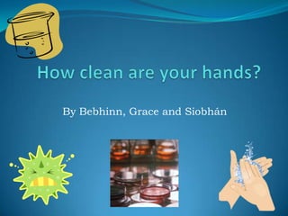 How clean are your hands? By Bebhinn, Grace and Siobhán 