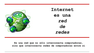 Internet
es una
red
de
redes
Es una red que no sólo interconecta computadoras,
sino que interconecta redes de computadoras entre sí

 