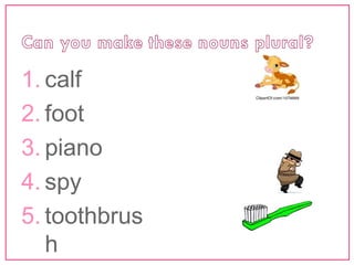 1. calf 
2. foot 
3. piano 
4. spy 
5. toothbrus 
h 
 
