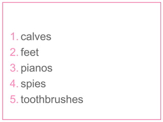 1. calves 
2. feet 
3. pianos 
4. spies 
5. toothbrushes 
 