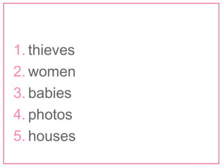 1. thieves 
2. women 
3. babies 
4. photos 
5. houses 
 