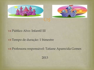 
 Público Alvo: Infantil III
 Tempo de duração: 1 bimestre
 Professora responsável: Tatiane Aparecida Gomes
2013
 