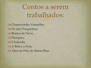 
 Chapeuzinho Vermelho;
 Os três Porquinhos;
 Branca de Neve;
 Pinóquio;
 Cinderela;
 A Bela e a Fera;
 Alice no País da Maravilhas.
Contos a serem
trabalhados:
 