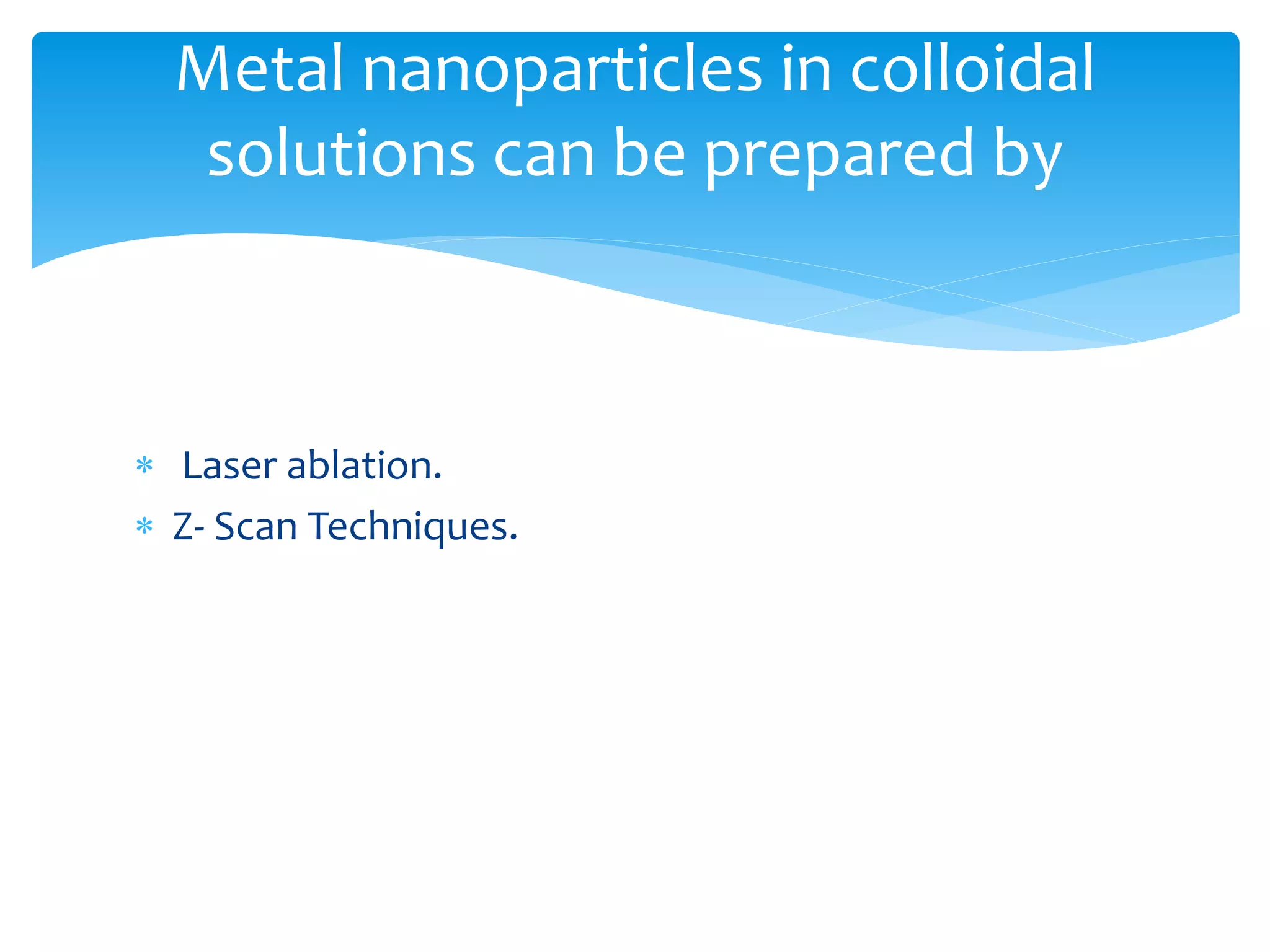 Metal nanoparticles in colloidal 
solutions can be prepared by 
 Laser ablation. 
 Z- Scan Techniques. 
 